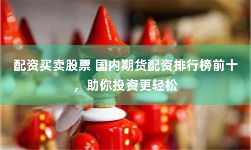 配资买卖股票 国内期货配资排行榜前十，助你投资更轻松