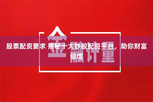 股票配资要求 揭秘十大炒股配资平台，助你财富倍增