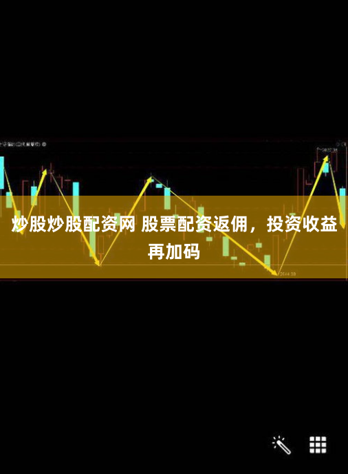 炒股炒股配资网 股票配资返佣，投资收益再加码
