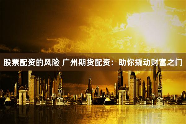 股票配资的风险 广州期货配资：助你撬动财富之门