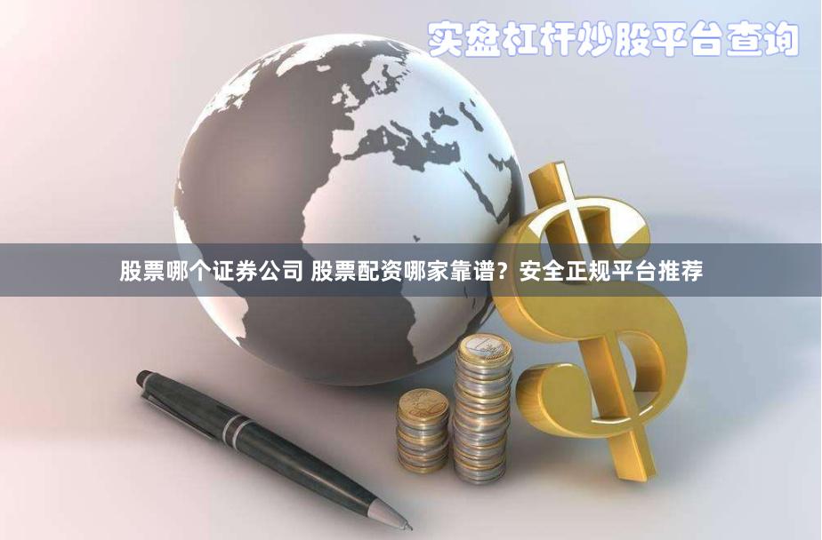 股票哪个证券公司 股票配资哪家靠谱？安全正规平台推荐