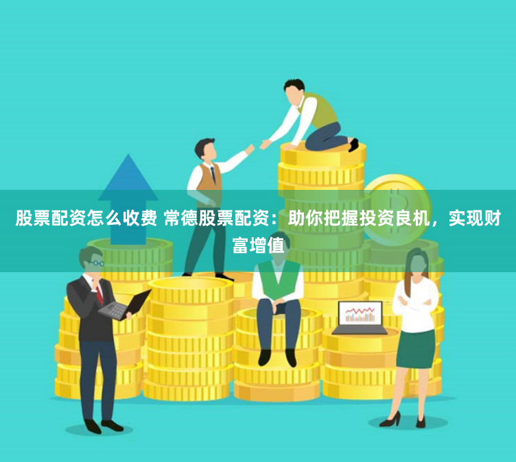 股票配资怎么收费 常德股票配资：助你把握投资良机，实现财富增值