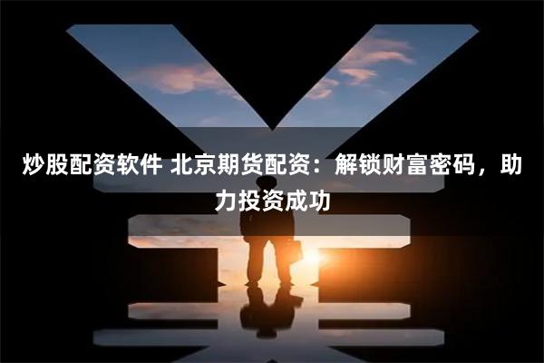 炒股配资软件 北京期货配资：解锁财富密码，助力投资成功