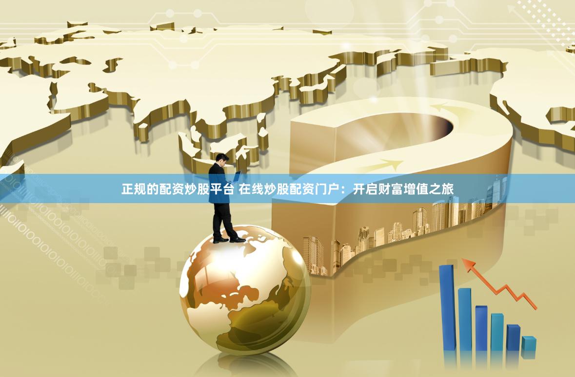 正规的配资炒股平台 在线炒股配资门户：开启财富增值之旅