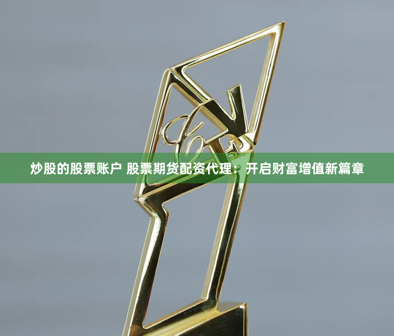 炒股的股票账户 股票期货配资代理：开启财富增值新篇章