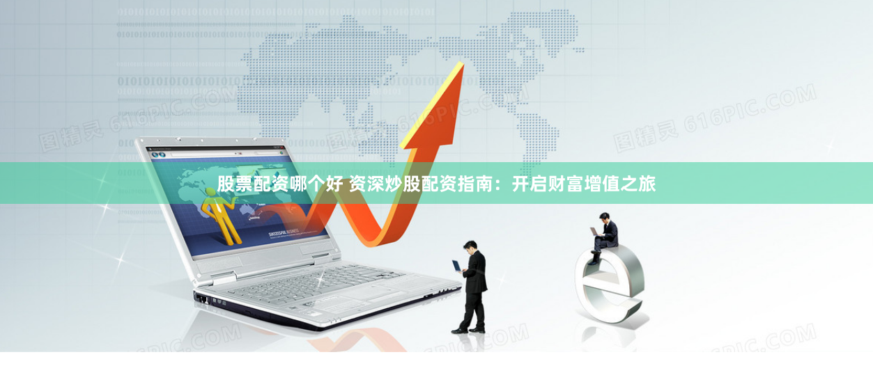 股票配资哪个好 资深炒股配资指南：开启财富增值之旅
