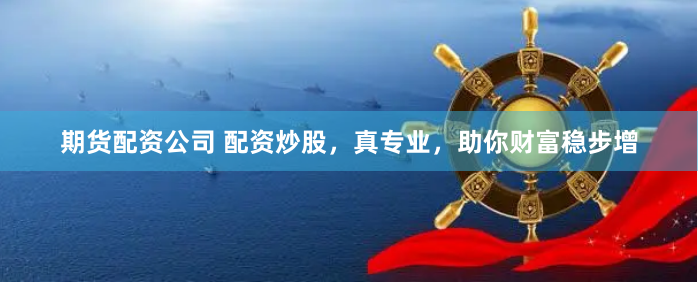期货配资公司 配资炒股，真专业，助你财富稳步增