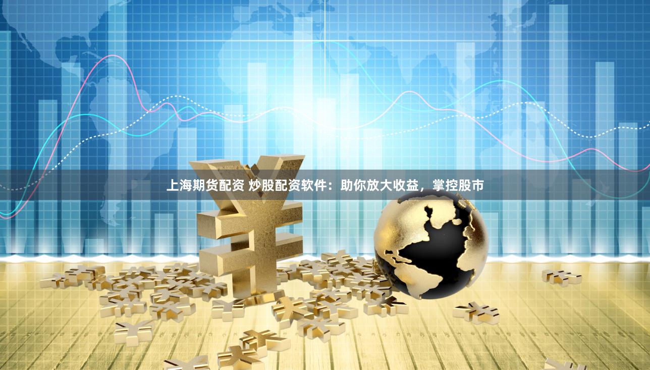 上海期货配资 炒股配资软件：助你放大收益，掌控股市