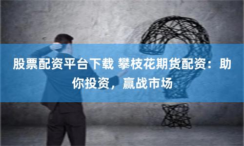 股票配资平台下载 攀枝花期货配资：助你投资，赢战市场