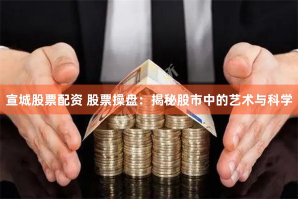 宣城股票配资 股票操盘：揭秘股市中的艺术与科学