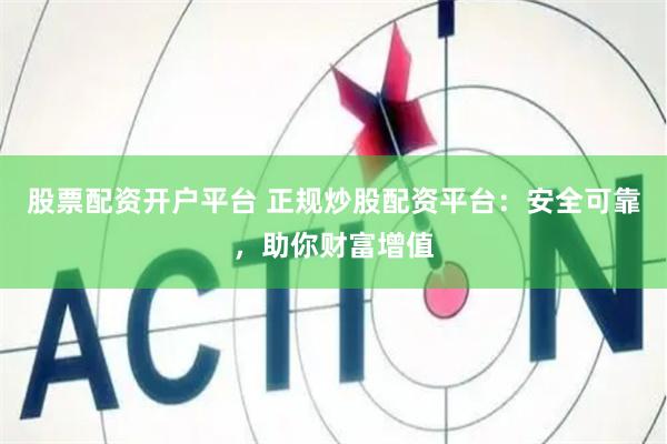 股票配资开户平台 正规炒股配资平台：安全可靠，助你财富增值