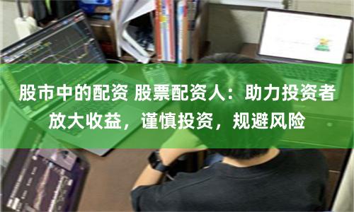 股市中的配资 股票配资人：助力投资者放大收益，谨慎投资，规避风险