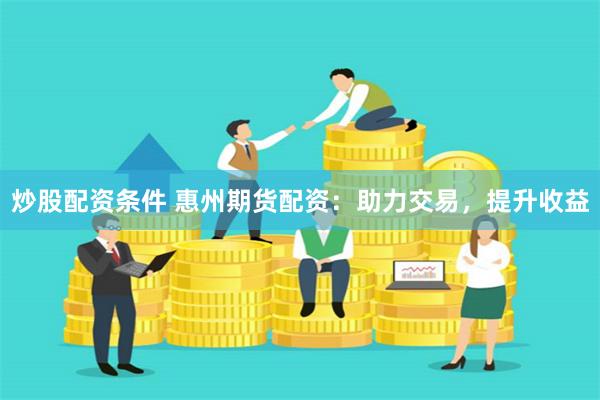 炒股配资条件 惠州期货配资：助力交易，提升收益