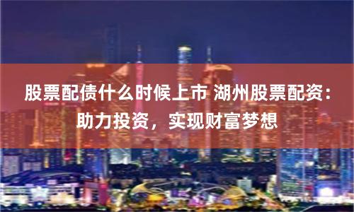 股票配债什么时候上市 湖州股票配资：助力投资，实现财富梦想