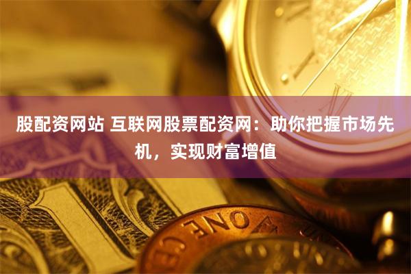 股配资网站 互联网股票配资网：助你把握市场先机，实现财富增值