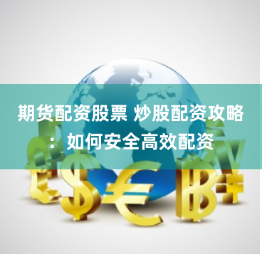 期货配资股票 炒股配资攻略：如何安全高效配资