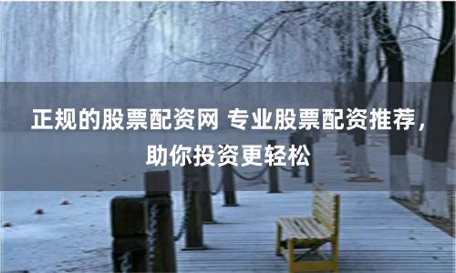 正规的股票配资网 专业股票配资推荐，助你投资更轻松