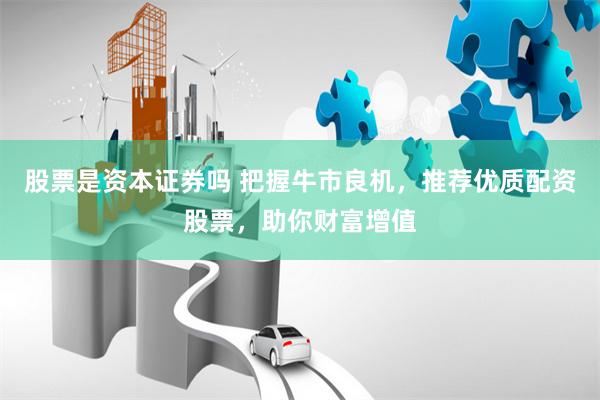 股票是资本证券吗 把握牛市良机，推荐优质配资股票，助你财富增值