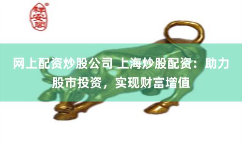 网上配资炒股公司 上海炒股配资：助力股市投资，实现财富增值