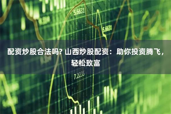 配资炒股合法吗? 山西炒股配资：助你投资腾飞，轻松致富