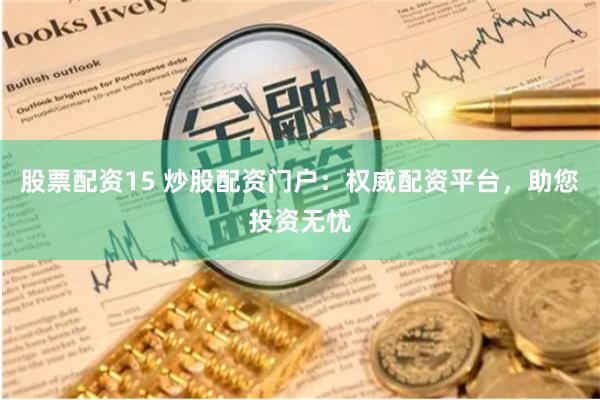 股票配资15 炒股配资门户：权威配资平台，助您投资无忧