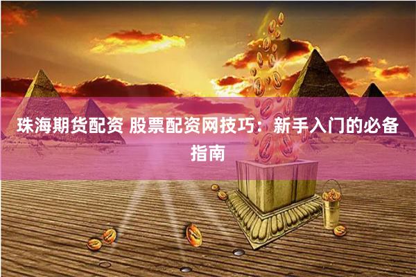 珠海期货配资 股票配资网技巧：新手入门的必备指南