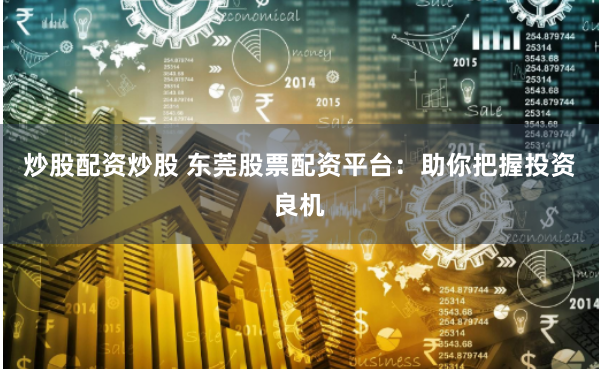 炒股配资炒股 东莞股票配资平台：助你把握投资良机