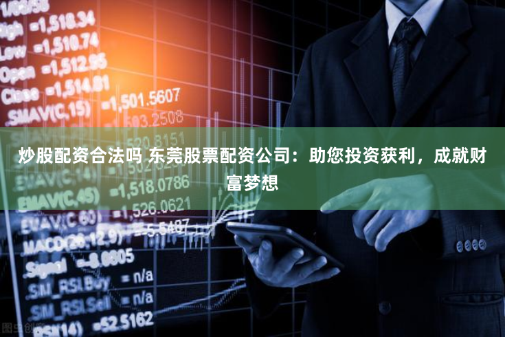 炒股配资合法吗 东莞股票配资公司：助您投资获利，成就财富梦想