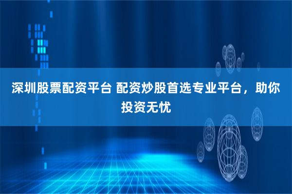 深圳股票配资平台 配资炒股首选专业平台，助你投资无忧
