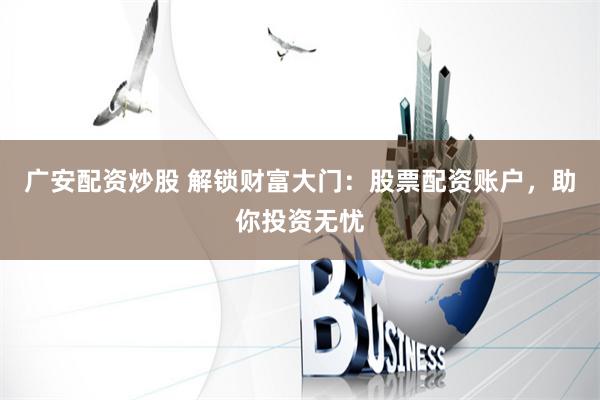 广安配资炒股 解锁财富大门：股票配资账户，助你投资无忧