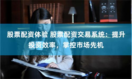 股票配资体验 股票配资交易系统：提升投资效率，掌控市场先机