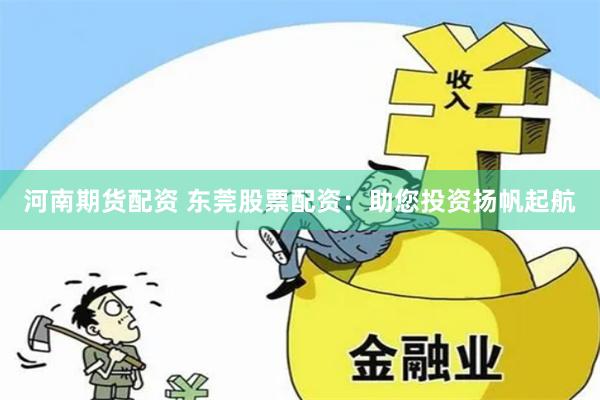 河南期货配资 东莞股票配资：助您投资扬帆起航