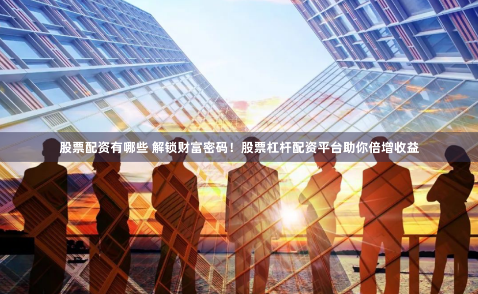 股票配资有哪些 解锁财富密码！股票杠杆配资平台助你倍增收益