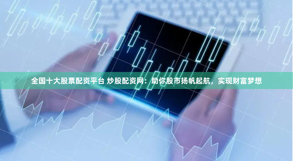 全国十大股票配资平台 炒股配资网：助你股市扬帆起航，实现财富梦想