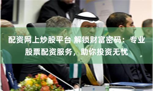 配资网上炒股平台 解锁财富密码：专业股票配资服务，助你投资无忧