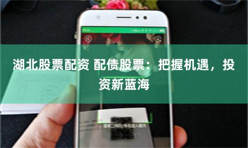 湖北股票配资 配债股票：把握机遇，投资新蓝海