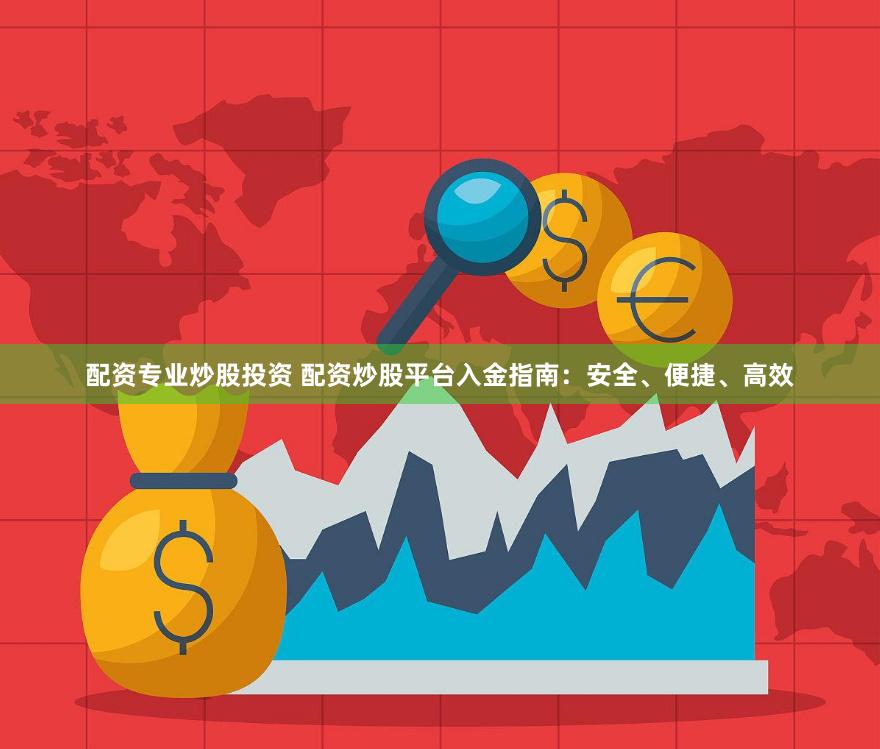 配资专业炒股投资 配资炒股平台入金指南：安全、便捷、高效