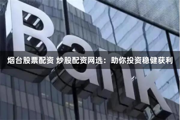 烟台股票配资 炒股配资网选：助你投资稳健获利