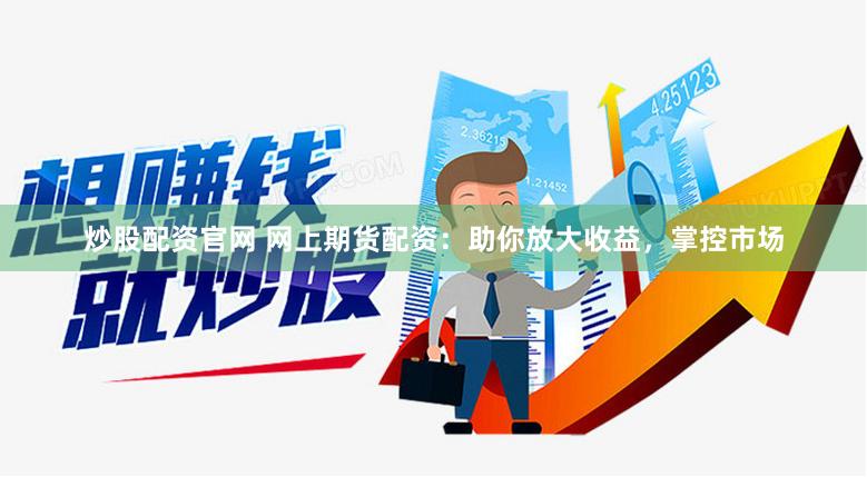 炒股配资官网 网上期货配资：助你放大收益，掌控市场