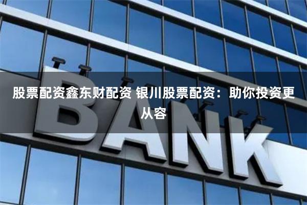 股票配资鑫东财配资 银川股票配资：助你投资更从容