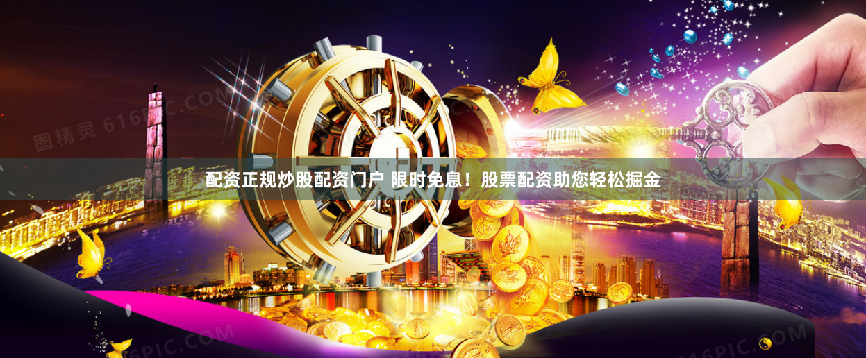 配资正规炒股配资门户 限时免息！股票配资助您轻松掘金