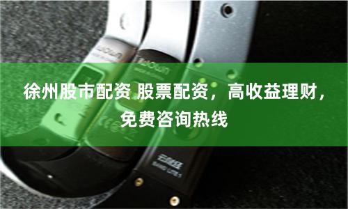 徐州股市配资 股票配资，高收益理财，免费咨询热线