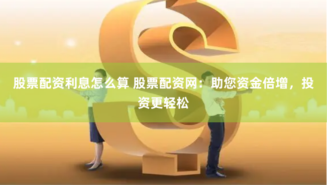 股票配资利息怎么算 股票配资网：助您资金倍增，投资更轻松