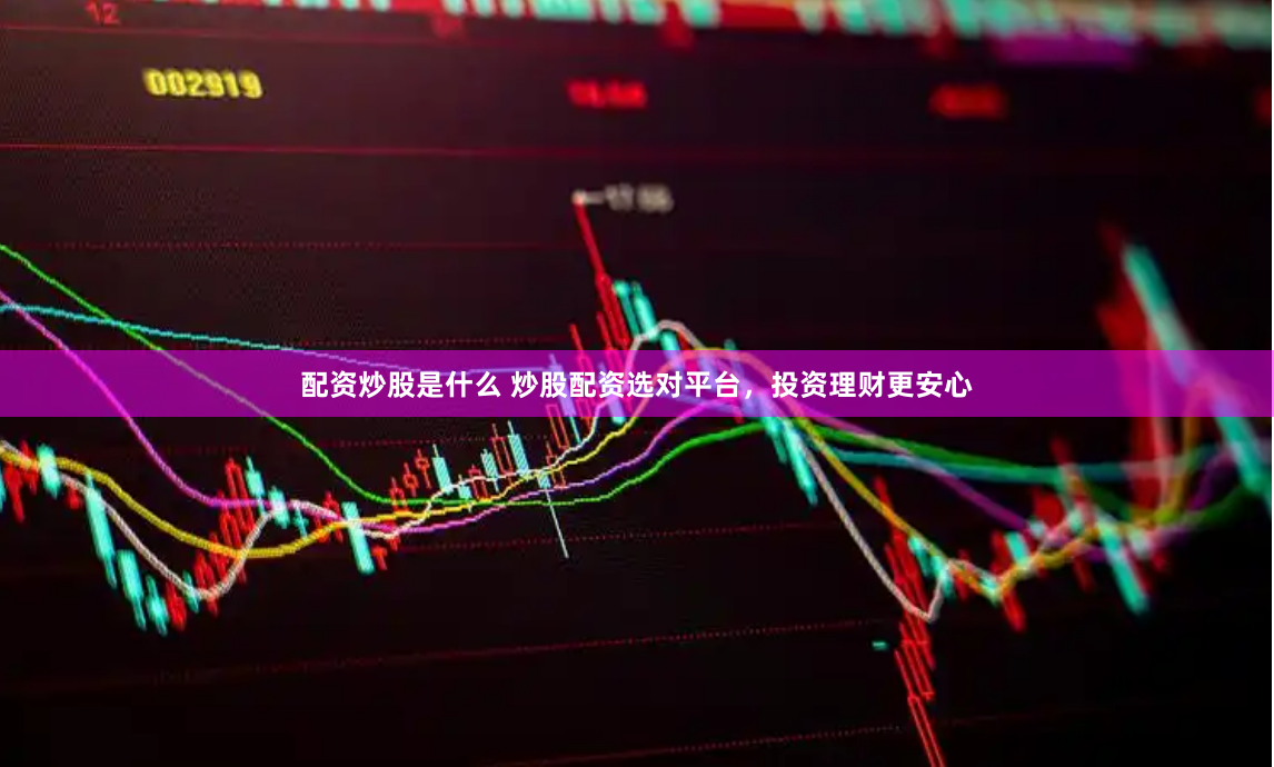 配资炒股是什么 炒股配资选对平台，投资理财更安心