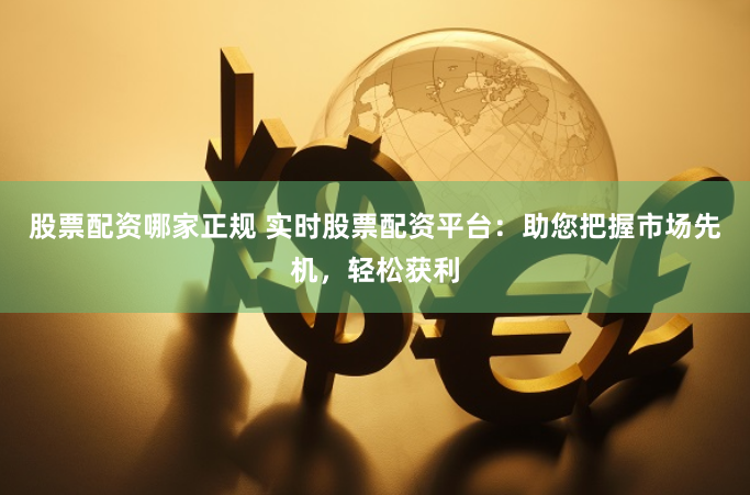 股票配资哪家正规 实时股票配资平台：助您把握市场先机，轻松获利