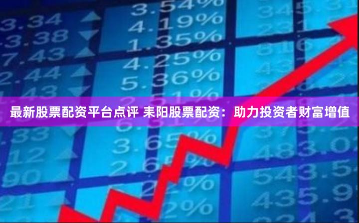 最新股票配资平台点评 耒阳股票配资：助力投资者财富增值
