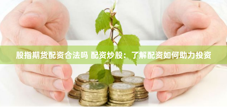 股指期货配资合法吗 配资炒股：了解配资如何助力投资