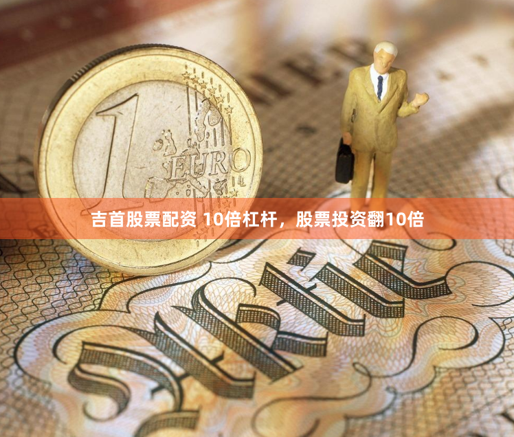 吉首股票配资 10倍杠杆，股票投资翻10倍