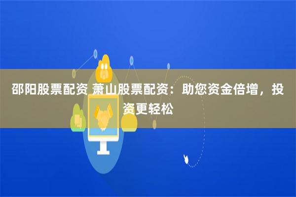 邵阳股票配资 萧山股票配资:助您资金倍增,投资更轻松