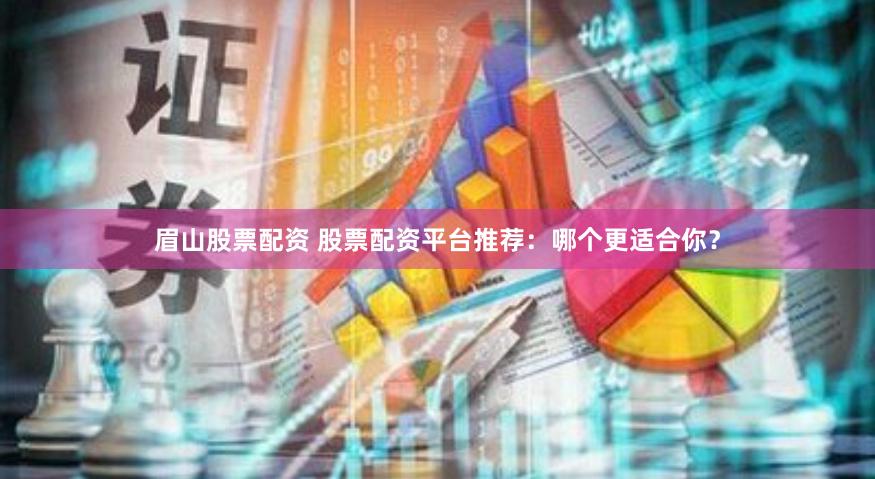 眉山股票配资 股票配资平台推荐:哪个更适合你?